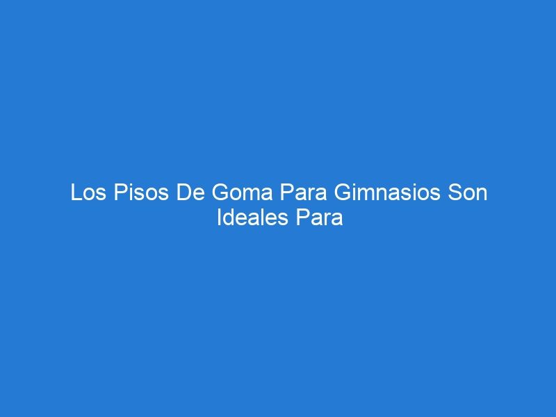 Los Pisos De Goma Para Gimnasios Son Ideales Para Muchas Aplicaciones