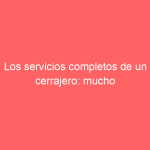 Los servicios completos de un cerrajero: mucho más que abrir cerraduras