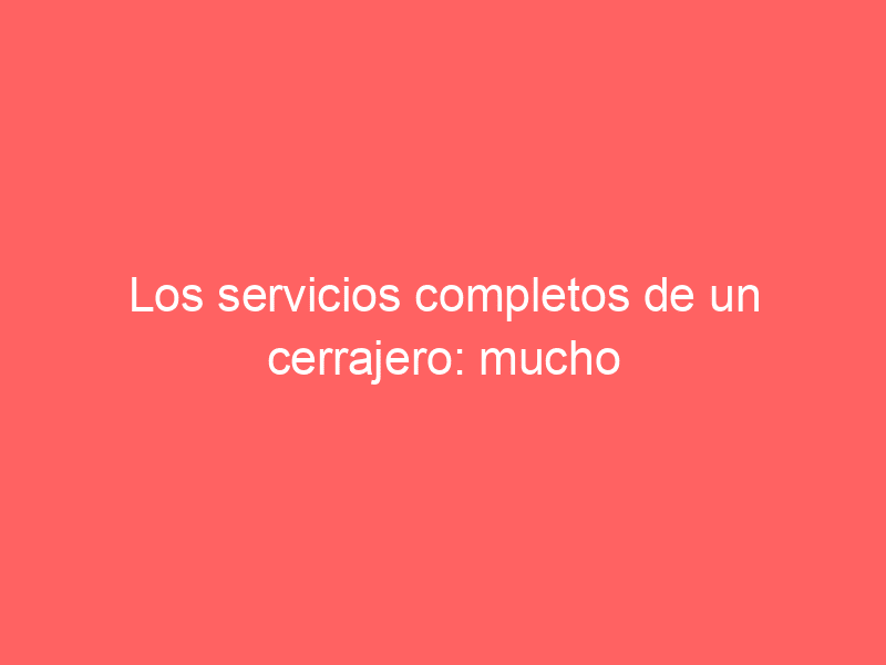 Los servicios completos de un cerrajero: mucho más que abrir cerraduras