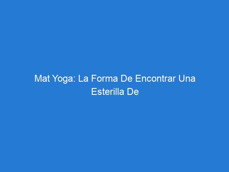 Mat Yoga: La Forma De Encontrar Una Esterilla De Yoga Perfecta