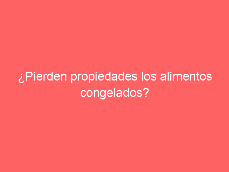 ¿Pierden propiedades los alimentos congelados?