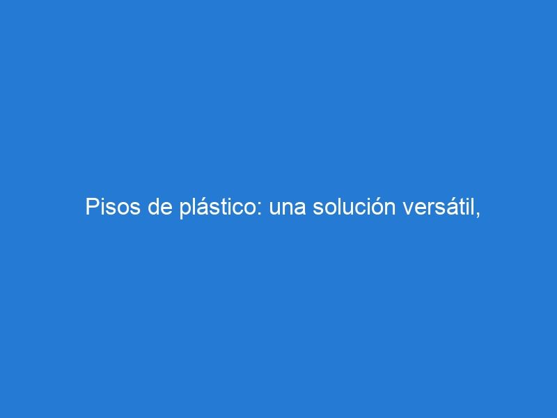 Pisos de plástico: una solución versátil, resistente y económica para diferentes entornos