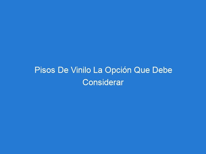 Pisos De Vinilo La Opción Que Debe Considerar