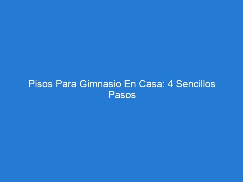 Pisos Para Gimnasio En Casa: 4 Sencillos Pasos Para Elegir El Adecuado Para Usted