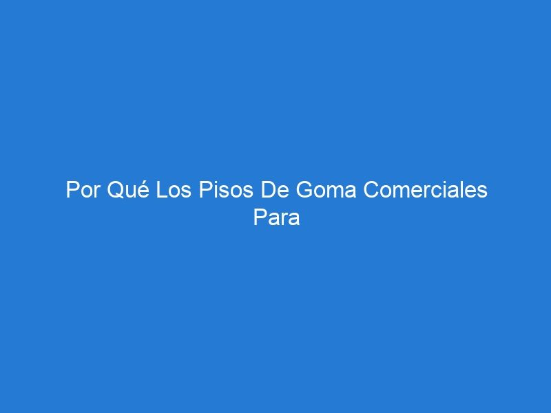 Por Qué Los Pisos De Goma Comerciales Para Gimnasios También Son Mejores Para El Piso De Su Gimnasio En Casa