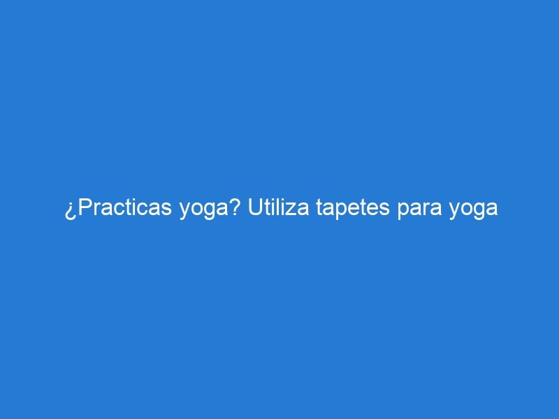 ¿Practicas yoga? Utiliza tapetes para yoga