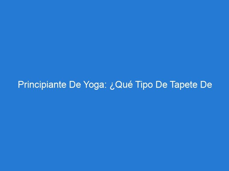 Principiante De Yoga: ¿Qué Tipo De Tapete De Yoga Necesito?