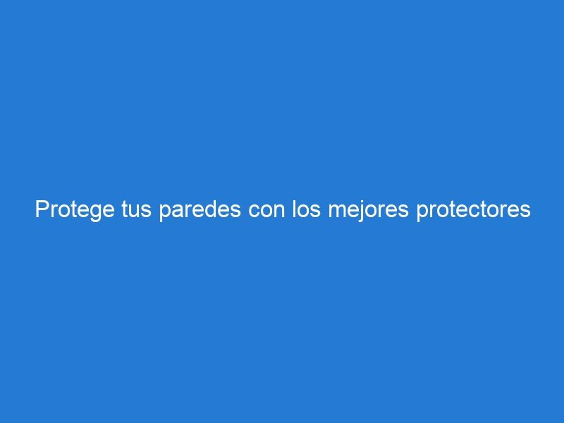 Protege tus paredes con los mejores protectores de pared del mercado