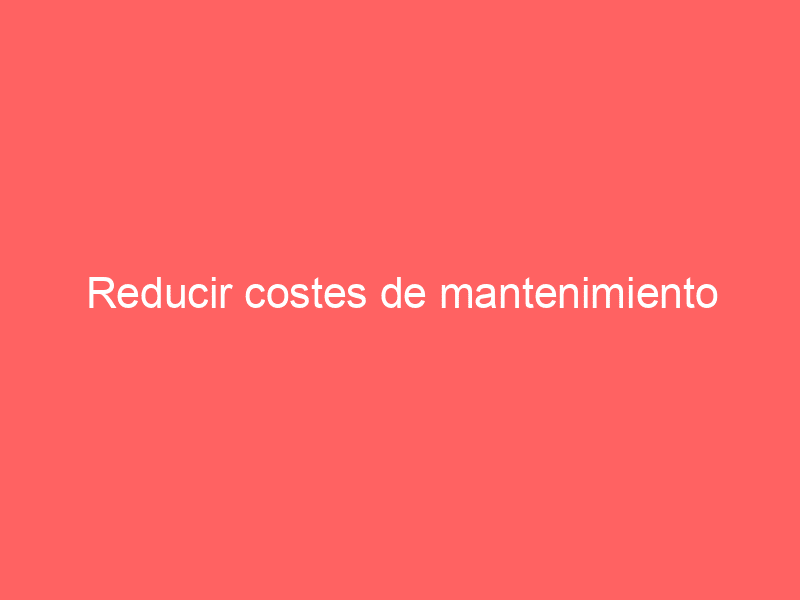 Reducir costes de mantenimiento