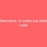 Salamanca, la ciudad que debes visitar