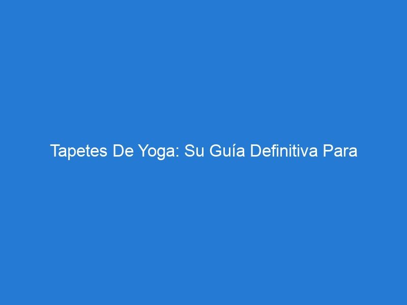 Tapetes De Yoga: Su Guía Definitiva Para Encontrar El Tapete De Yoga Perfecto