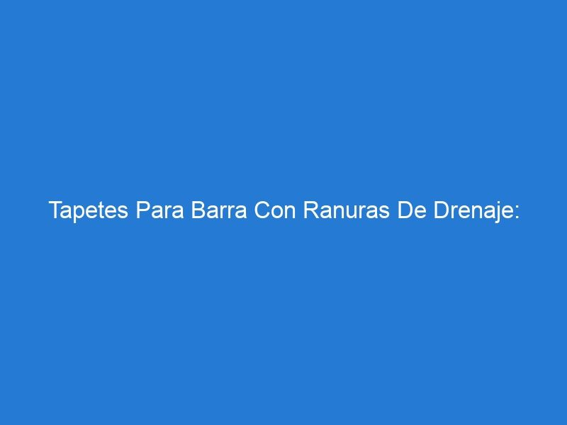 Tapetes Para Barra Con Ranuras De Drenaje: ¿Cuál Es La Mejor Opción Para Tu Negocio?