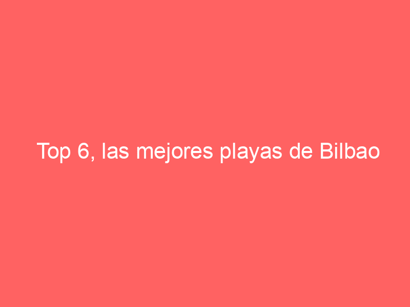 Top 6, las mejores playas de Bilbao