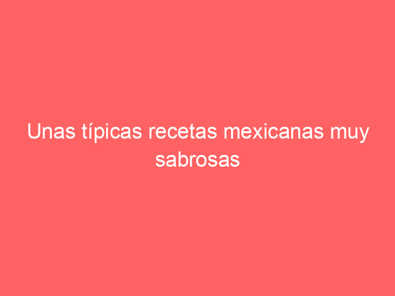 Unas típicas recetas mexicanas muy sabrosas