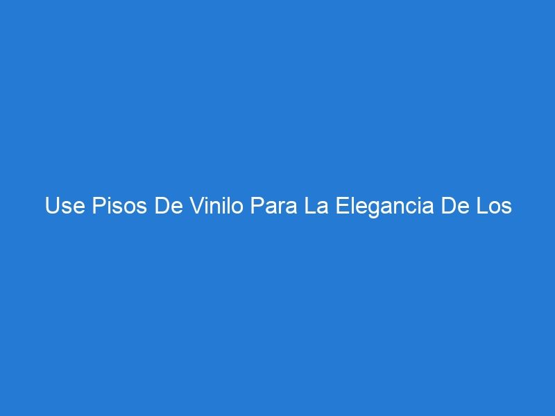 Use Pisos De Vinilo Para La Elegancia De Los Pisos Residenciales