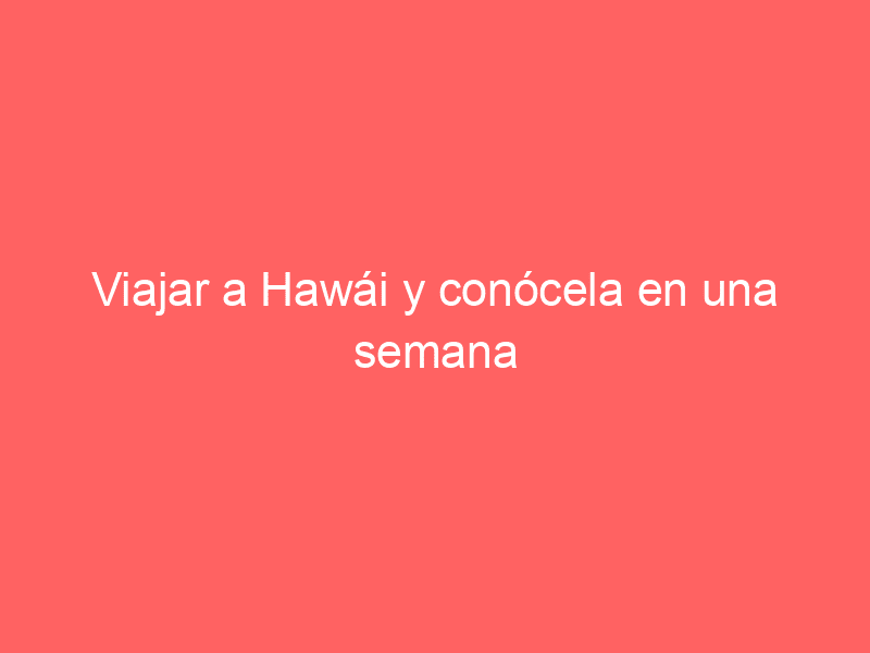 Viajar a Hawái y conócela en una semana