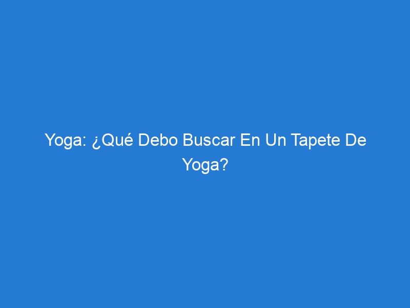 Yoga: ¿Qué Debo Buscar En Un Tapete De Yoga?