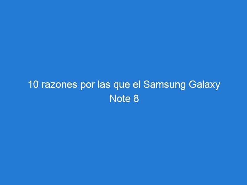 10 razones por las que el Samsung Galaxy Note 8 es mejor que el Iphone X