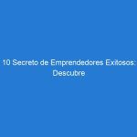 10 Secreto de Emprendedores Exitosos: Descubre sus Estrategias para Triunfar