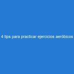 4 tips para practicar ejercicios aeróbicos