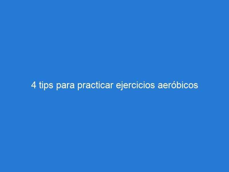 4 tips para practicar ejercicios aeróbicos