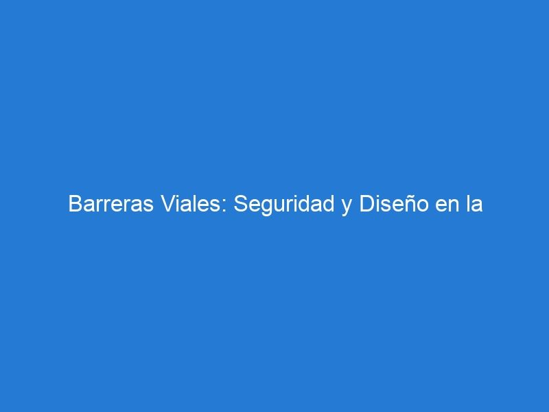 Barreras Viales: Seguridad y Diseño en la Protección contra Colisiones