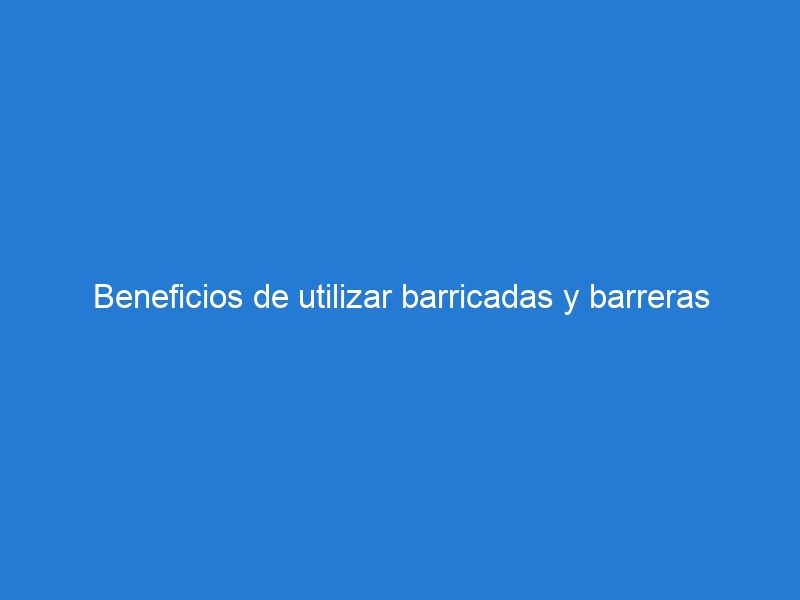 Beneficios de utilizar barricadas y barreras viales