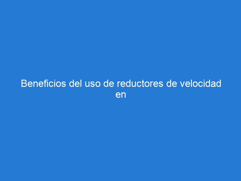 Beneficios del uso de reductores de velocidad en zonas residenciales