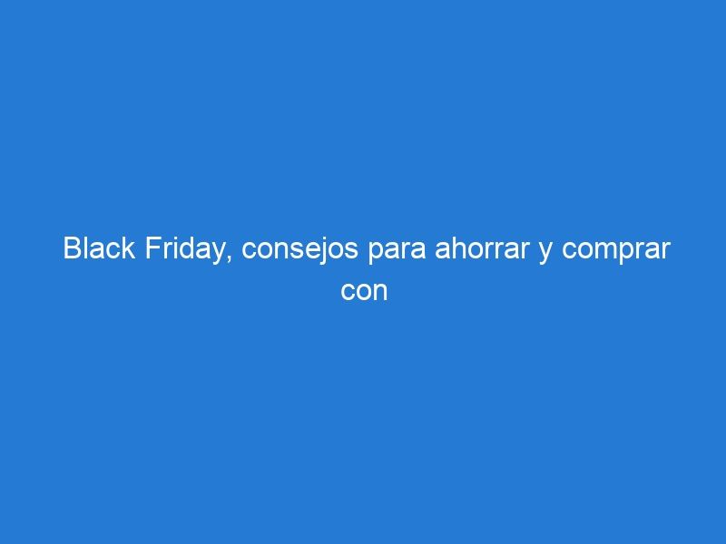 Black Friday, consejos para ahorrar y comprar con confianza