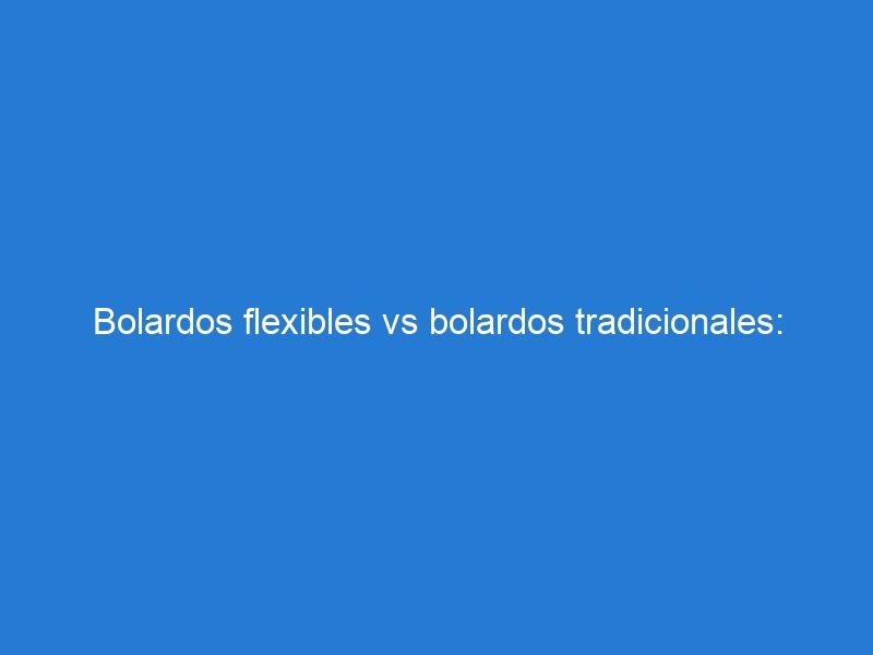 Bolardos flexibles vs bolardos tradicionales: ¿cuál es la mejor opción?