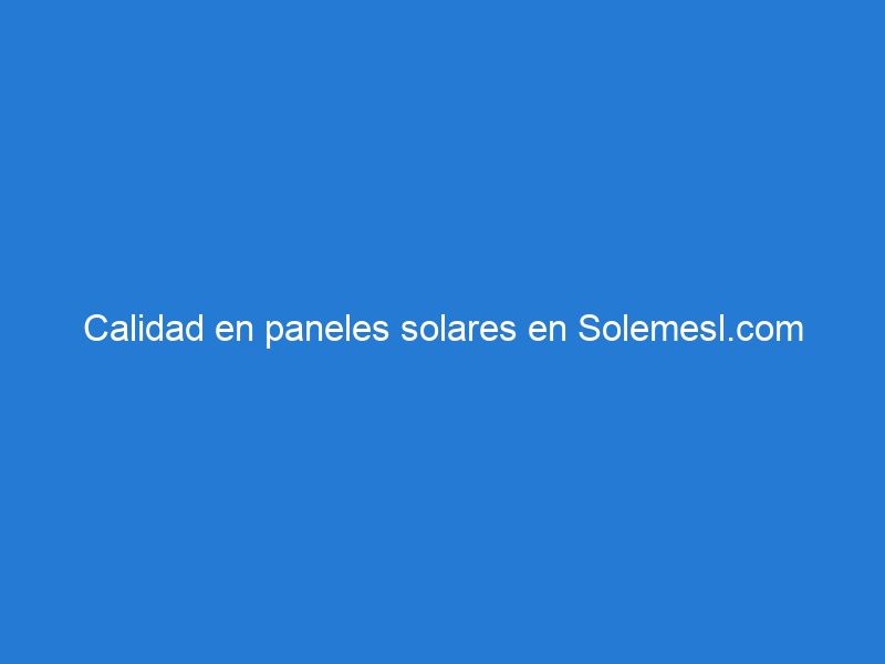 Calidad en paneles solares en Solemesl.com