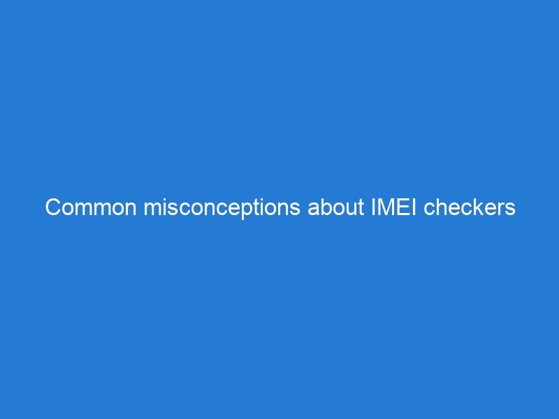 Common misconceptions about IMEI checkers