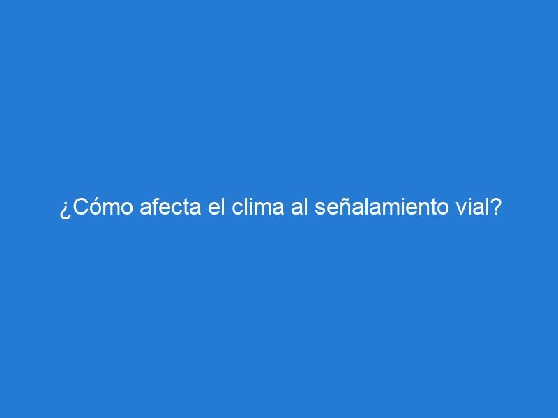 ¿Cómo afecta el clima al señalamiento vial?