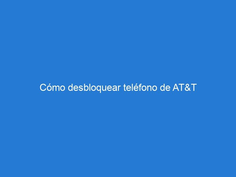 Cómo desbloquear teléfono de AT&T