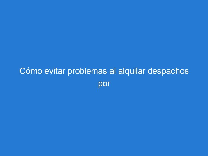 Cómo evitar problemas al alquilar despachos por hora