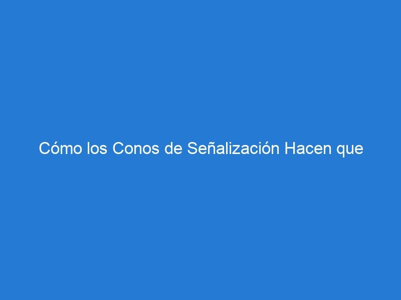 Cómo los Conos de Señalización Hacen que Nuestras Ciudades sean más Eficientes