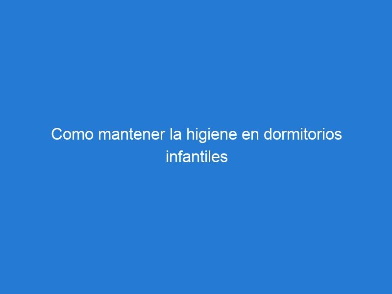 Como mantener la higiene en dormitorios infantiles