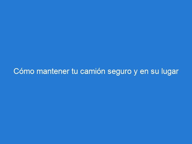 Cómo mantener tu camión seguro y en su lugar con calzas para camiones