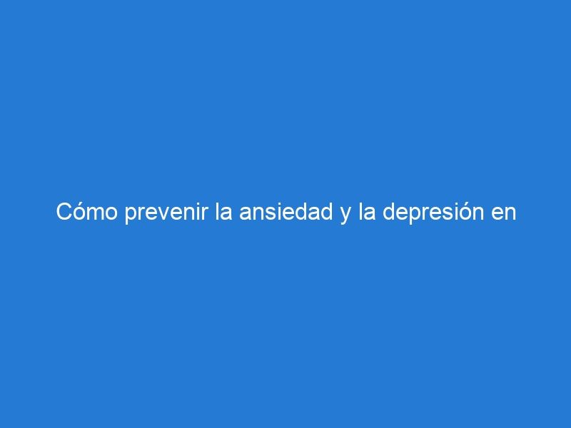 Cómo prevenir la ansiedad y la depresión en tiempos de estrés