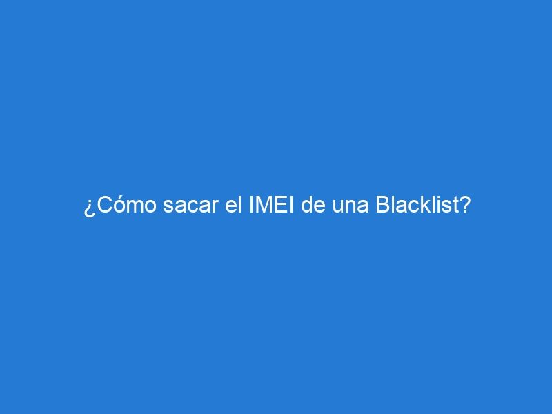 ¿Cómo sacar el IMEI de una Blacklist?