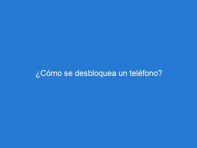 ¿Cómo se desbloquea un teléfono?