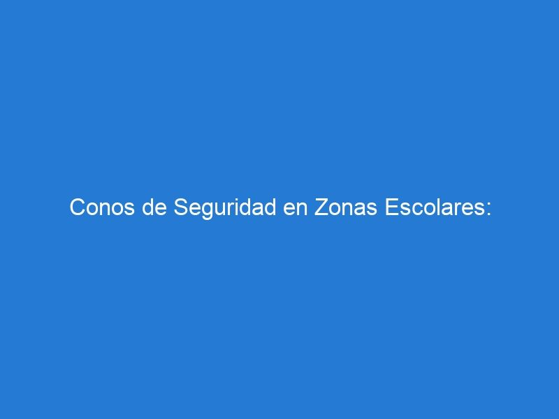 Conos de Seguridad en Zonas Escolares: Garantizando la Protección de los Estudiantes en las Vías