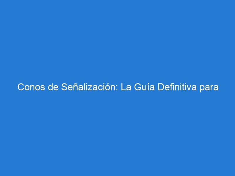 Conos de Señalización: La Guía Definitiva para Mantener el Tráfico Fluido y Seguro