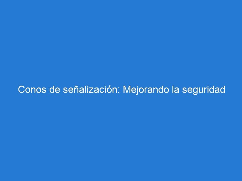 Conos de señalización: Mejorando la seguridad en los trabajos de construcción