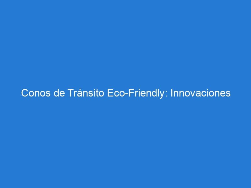 Conos de Tránsito Eco-Friendly: Innovaciones Sostenibles para Mejorar la Seguridad Vial