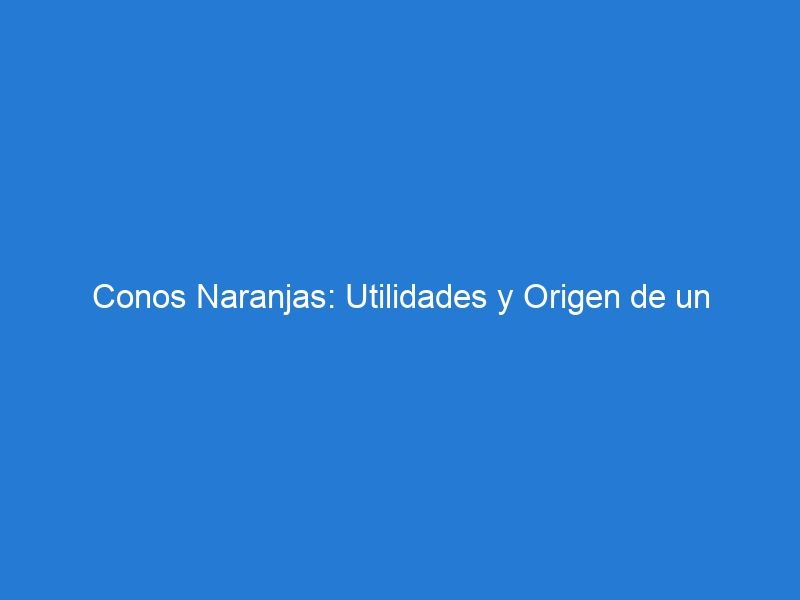 Conos Naranjas: Utilidades y Origen de un Símbolo de Seguridad