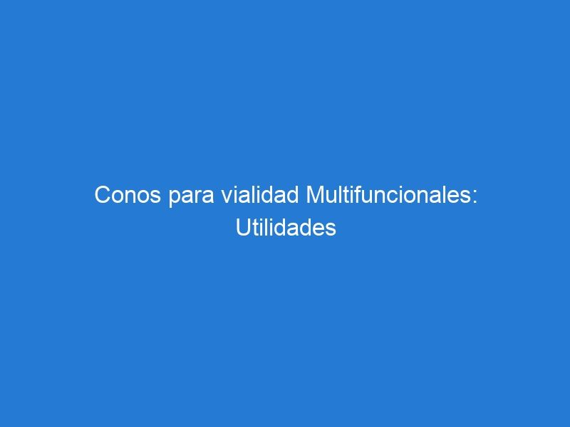 Conos para vialidad Multifuncionales: Utilidades versátiles en distintos escenarios