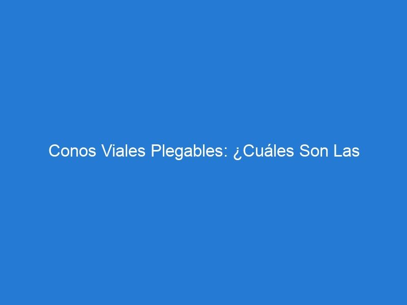 Conos Viales Plegables: ¿Cuáles Son Las Ventajas Y Desventajas?