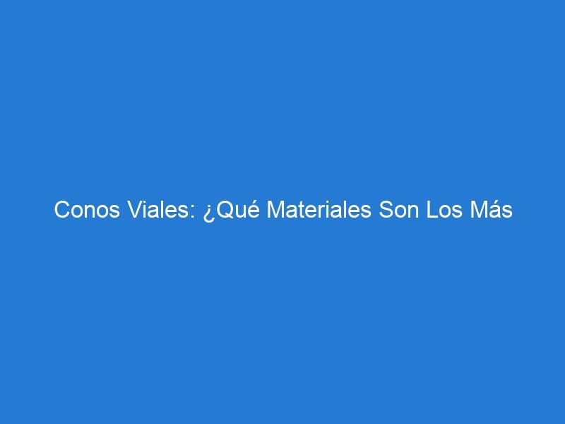 Conos Viales: ¿Qué Materiales Son Los Más Duraderos?