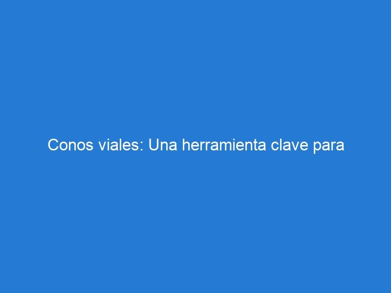 Conos viales: Una herramienta clave para garantizar la seguridad vial